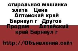 стиральная машинка элита › Цена ­ 800 - Алтайский край, Барнаул г. Другое » Продам   . Алтайский край,Барнаул г.